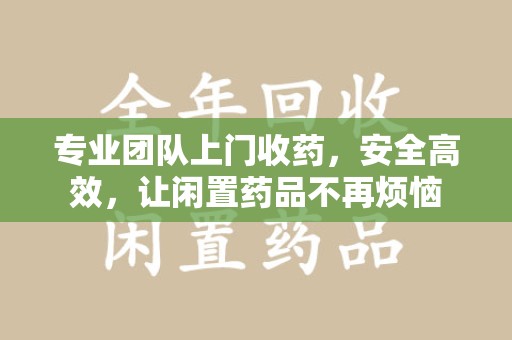湛江专业团队上门收药，安全高效，让闲置药品不再烦恼