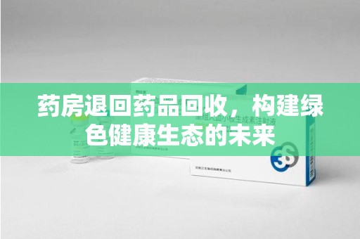 湛江药房退回药品回收，构建绿色健康生态的未来