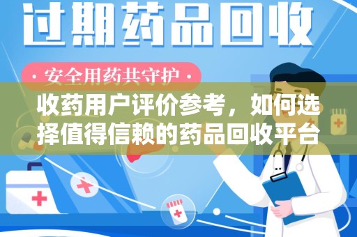 湛江收药用户评价参考，如何选择值得信赖的药品回收平台