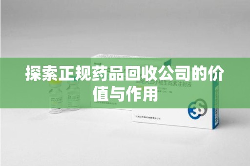 湛江探索正规药品回收公司的价值与作用