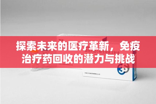 湛江探索未来的医疗革新，免疫治疗药回收的潜力与挑战