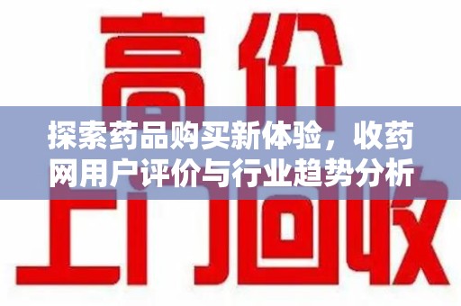 湛江探索药品购买新体验，收药网用户评价与行业趋势分析