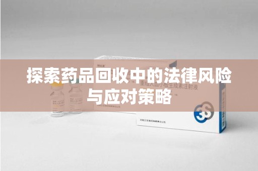 湛江探索药品回收中的法律风险与应对策略
