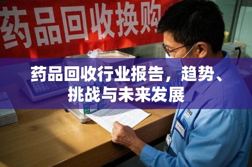 湛江药品回收行业报告，趋势、挑战与未来发展