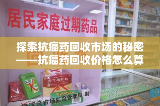 湛江探索抗癌药回收市场的秘密——抗癌药回收价格怎么算？