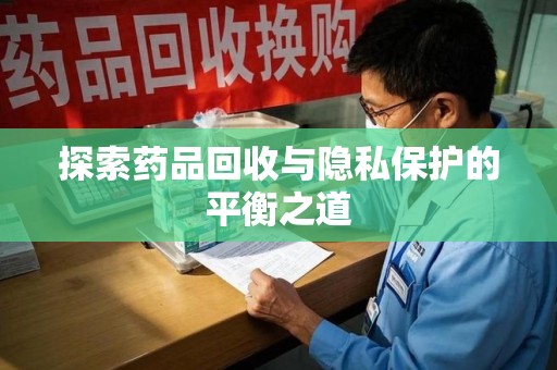 湛江探索药品回收与隐私保护的平衡之道
