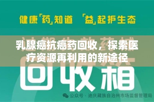 湛江乳腺癌抗癌药回收，探索医疗资源再利用的新途径