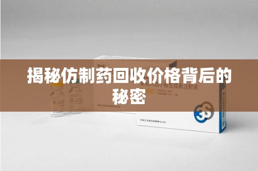 湛江揭秘仿制药回收价格背后的秘密