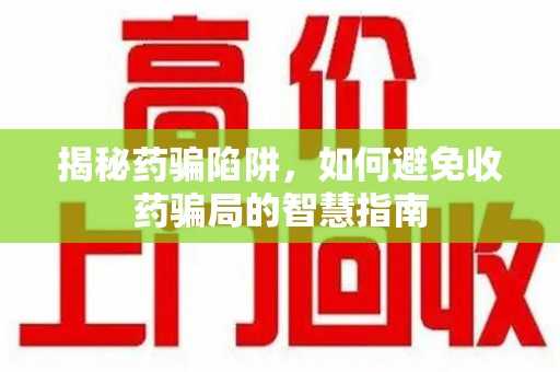 湛江揭秘药骗陷阱，如何避免收药骗局的智慧指南