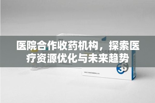 湛江医院合作收药机构，探索医疗资源优化与未来趋势