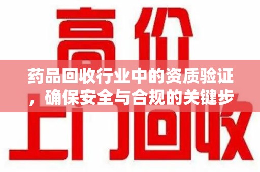 湛江药品回收行业中的资质验证，确保安全与合规的关键步骤