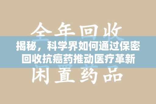 湛江揭秘，科学界如何通过保密回收抗癌药推动医疗革新