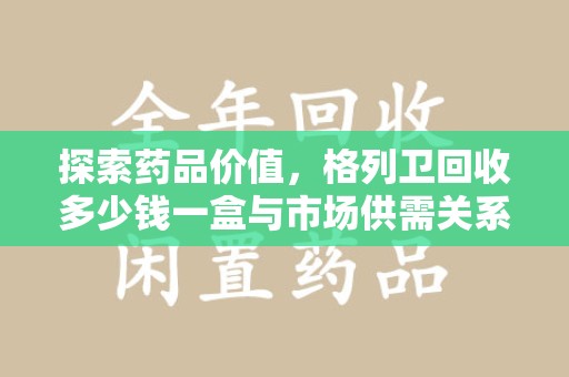 湛江探索药品价值，格列卫回收多少钱一盒与市场供需关系的深度解析