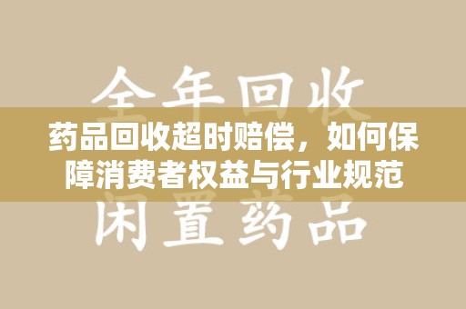 湛江药品回收超时赔偿，如何保障消费者权益与行业规范