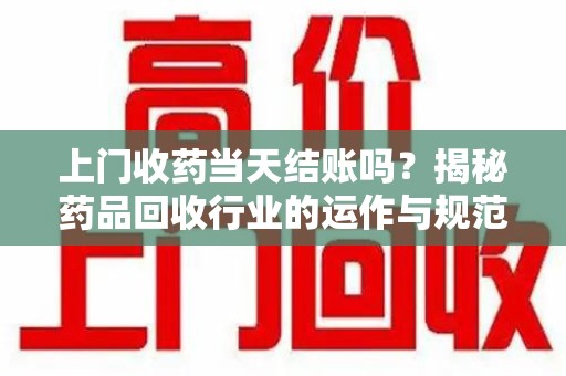湛江上门收药当天结账吗？揭秘药品回收行业的运作与规范