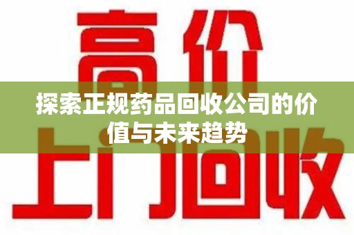 湛江探索正规药品回收公司的价值与未来趋势