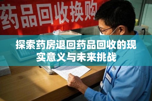 湛江探索药房退回药品回收的现实意义与未来挑战