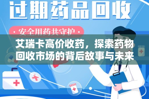 湛江艾瑞卡高价收药，探索药物回收市场的背后故事与未来趋势