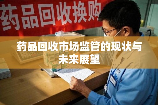 湛江药品回收市场监管的现状与未来展望