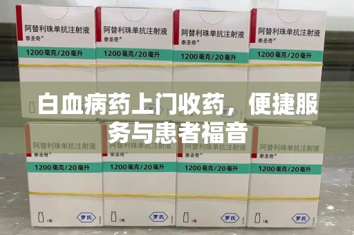 湛江白血病药上门收药，便捷服务与患者福音