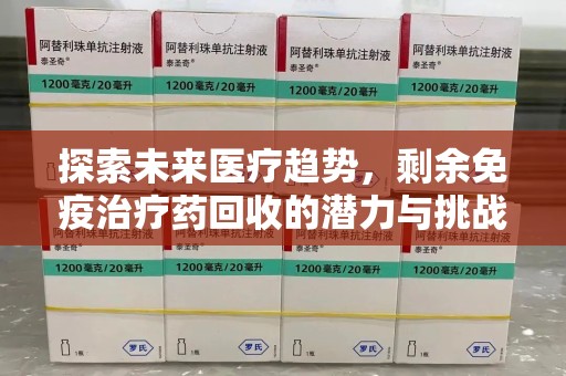 湛江探索未来医疗趋势，剩余免疫治疗药回收的潜力与挑战