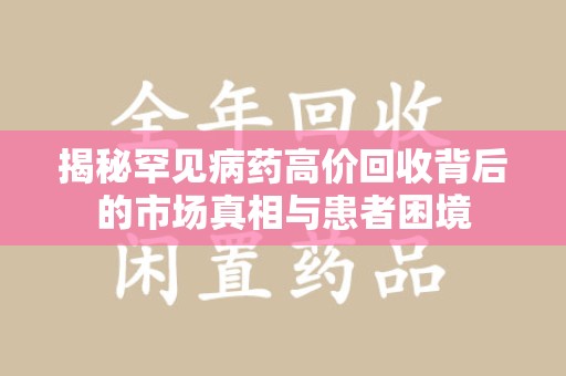 湛江揭秘罕见病药高价回收背后的市场真相与患者困境
