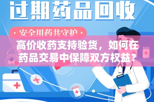 湛江高价收药支持验货，如何在药品交易中保障双方权益？
