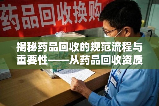 湛江揭秘药品回收的规范流程与重要性——从药品回收资质查询开始