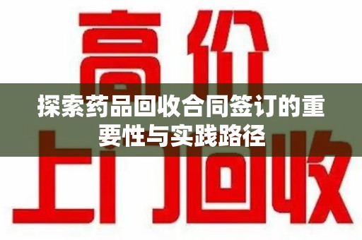 湛江探索药品回收合同签订的重要性与实践路径