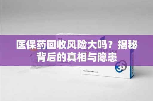 湛江医保药回收风险大吗？揭秘背后的真相与隐患