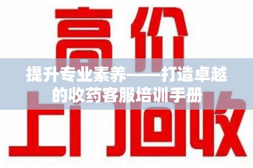 湛江提升专业素养——打造卓越的收药客服培训手册