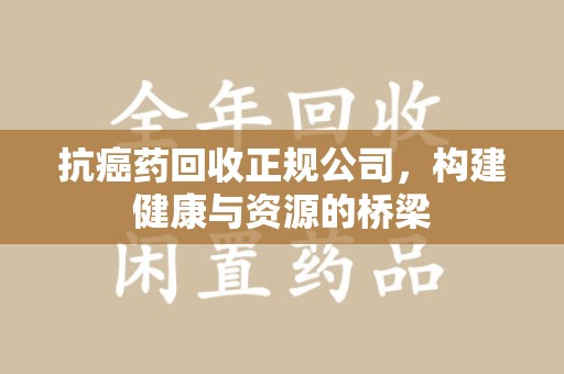 湛江抗癌药回收正规公司，构建健康与资源的桥梁