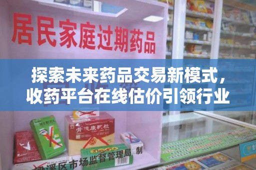 湛江探索未来药品交易新模式，收药平台在线估价引领行业变革