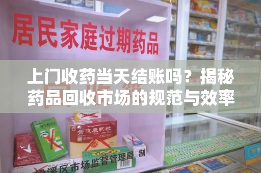 湛江上门收药当天结账吗？揭秘药品回收市场的规范与效率