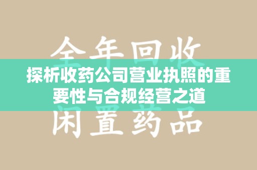 湛江探析收药公司营业执照的重要性与合规经营之道