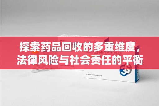 湛江探索药品回收的多重维度，法律风险与社会责任的平衡之道