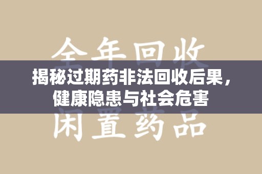 湛江揭秘过期药非法回收后果，健康隐患与社会危害