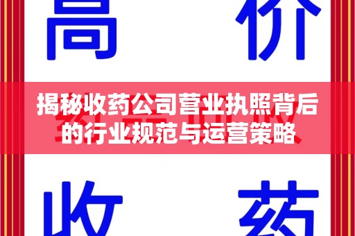 湛江揭秘收药公司营业执照背后的行业规范与运营策略
