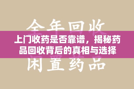 湛江上门收药是否靠谱，揭秘药品回收背后的真相与选择