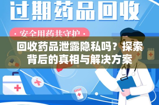 湛江回收药品泄露隐私吗？探索背后的真相与解决方案