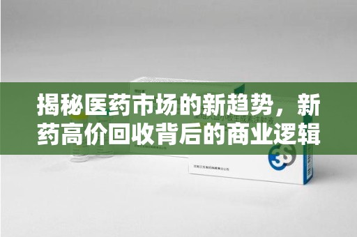 湛江揭秘医药市场的新趋势，新药高价回收背后的商业逻辑与社会影响