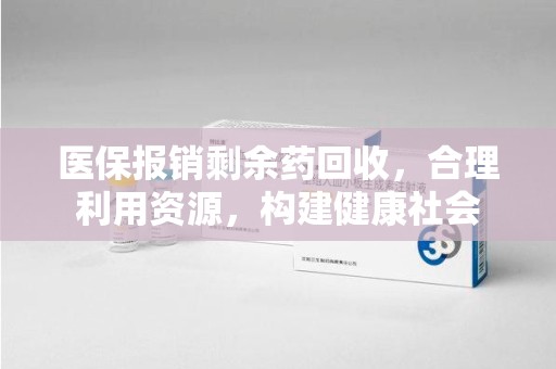 湛江医保报销剩余药回收，合理利用资源，构建健康社会