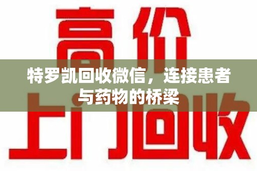 湛江特罗凯回收微信，连接患者与药物的桥梁
