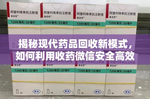 湛江揭秘现代药品回收新模式，如何利用收药微信安全高效处理闲置药物