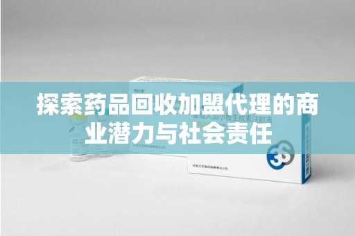 湛江探索药品回收加盟代理的商业潜力与社会责任
