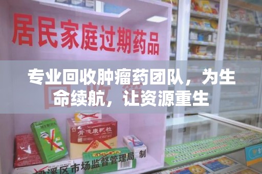 湛江专业回收肿瘤药团队，为生命续航，让资源重生