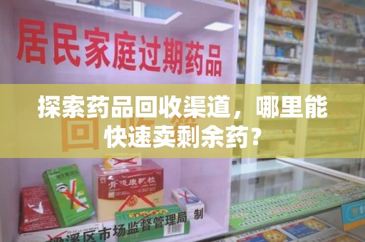 湛江探索药品回收渠道，哪里能快速卖剩余药？