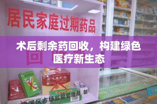 湛江术后剩余药回收，构建绿色医疗新生态