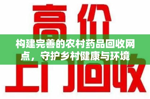 湛江构建完善的农村药品回收网点，守护乡村健康与环境