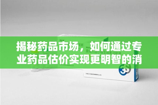 湛江揭秘药品市场，如何通过专业药品估价实现更明智的消费决策
